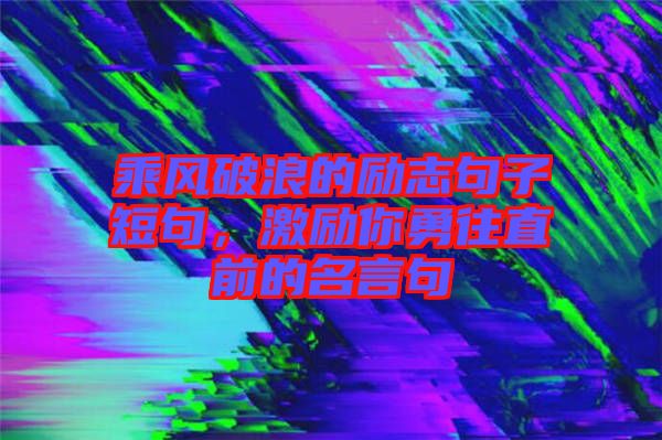 乘風(fēng)破浪的勵(lì)志句子短句，激勵(lì)你勇往直前的名言句