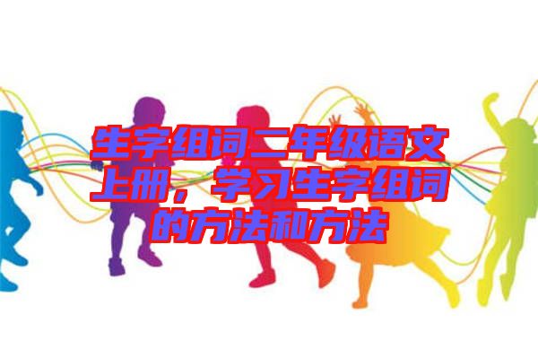 生字組詞二年級語文上冊，學習生字組詞的方法和方法