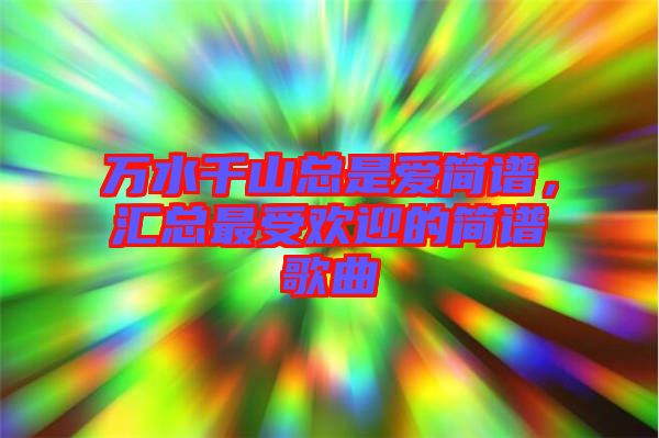 萬水千山總是愛簡譜，匯總最受歡迎的簡譜歌曲