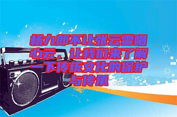 楊九郎不讓張?jiān)评壮脑?，讓我們來了解一下傳統(tǒng)文化的保護(hù)與傳承