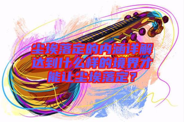 塵埃落定的內(nèi)涵詳解達到什么樣的境界才能讓塵埃落定？