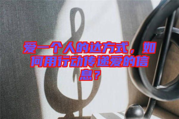 愛一個人的達方式，如何用行動傳遞愛的信息？
