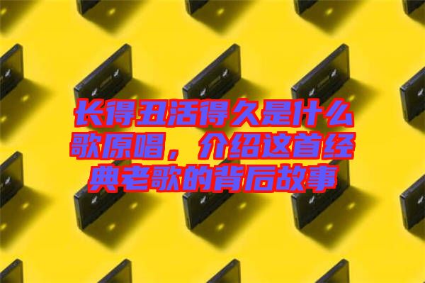長(zhǎng)得丑活得久是什么歌原唱，介紹這首經(jīng)典老歌的背后故事