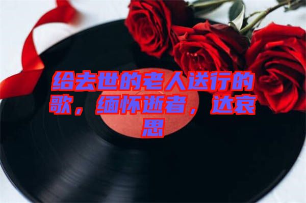 給去世的老人送行的歌，緬懷逝者，達哀思