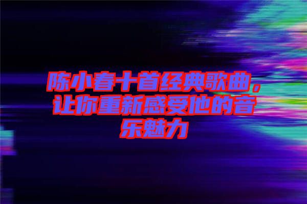 陳小春十首經(jīng)典歌曲，讓你重新感受他的音樂(lè)魅力