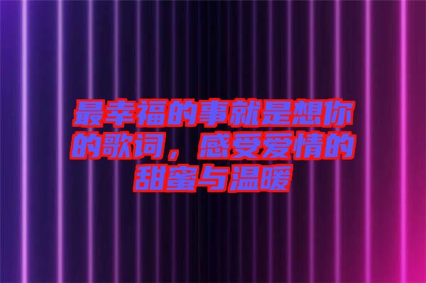 最幸福的事就是想你的歌詞，感受愛情的甜蜜與溫暖