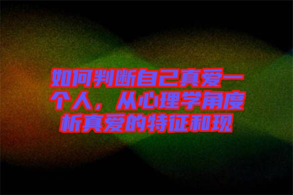 如何判斷自己真愛一個人，從心理學(xué)角度析真愛的特征和現(xiàn)