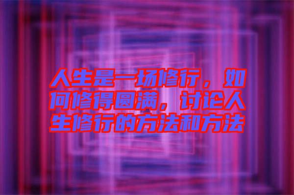 人生是一場修行，如何修得圓滿，討論人生修行的方法和方法
