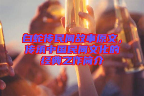 白蛇傳民間故事原文，傳承中國民間文化的經(jīng)典之作簡介