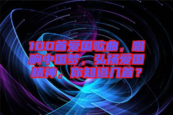 100首愛國歌曲，唱響中國夢，弘揚愛國精神，你知道幾首？