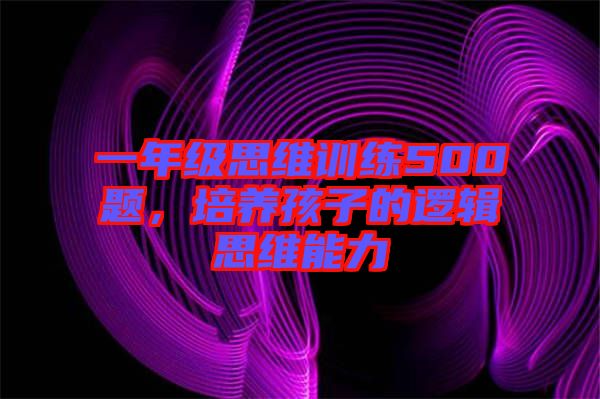 一年級(jí)思維訓(xùn)練500題，培養(yǎng)孩子的邏輯思維能力
