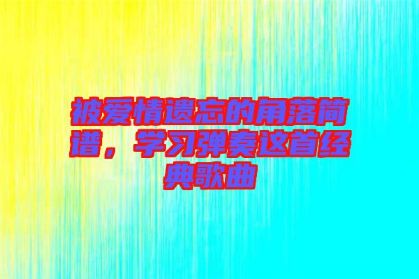 被愛(ài)情遺忘的角落簡(jiǎn)譜，學(xué)習(xí)彈奏這首經(jīng)典歌曲