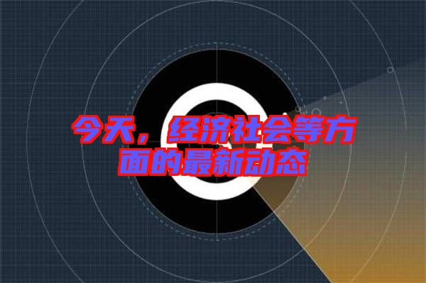 今天，經(jīng)濟社會等方面的最新動態(tài)