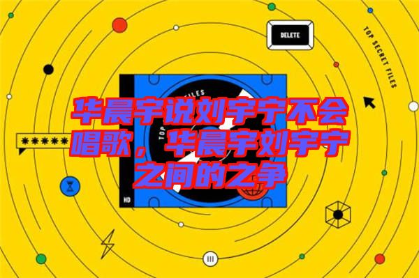 華晨宇說(shuō)劉宇寧不會(huì)唱歌，華晨宇劉宇寧之間的之爭(zhēng)