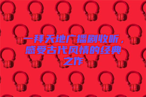 一拜天地廣播劇收聽(tīng)，感受古代風(fēng)情的經(jīng)典之作