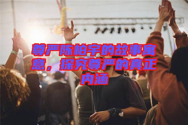 尊嚴(yán)陳柏宇的故事寓意，探究尊嚴(yán)的真正內(nèi)涵