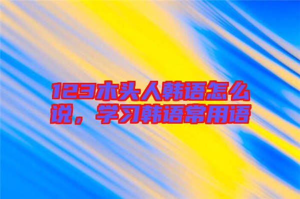 123木頭人韓語怎么說，學習韓語常用語