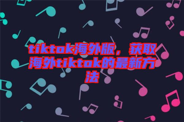 tiktok海外版，獲取海外tiktok的最新方法