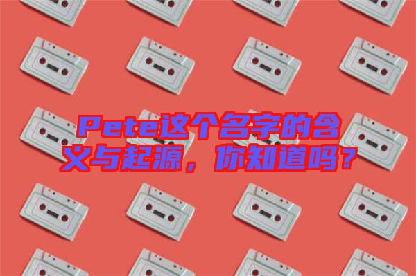 Pete這個名字的含義與起源，你知道嗎？