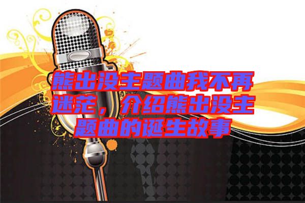 熊出沒主題曲我不再迷茫，介紹熊出沒主題曲的誕生故事