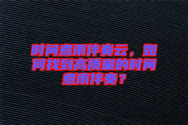 時間煮雨伴奏云，如何找到高質(zhì)量的時間煮雨伴奏？