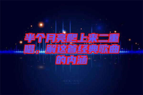 半個月亮爬上來二重唱，解這首經(jīng)典歌曲的內(nèi)涵