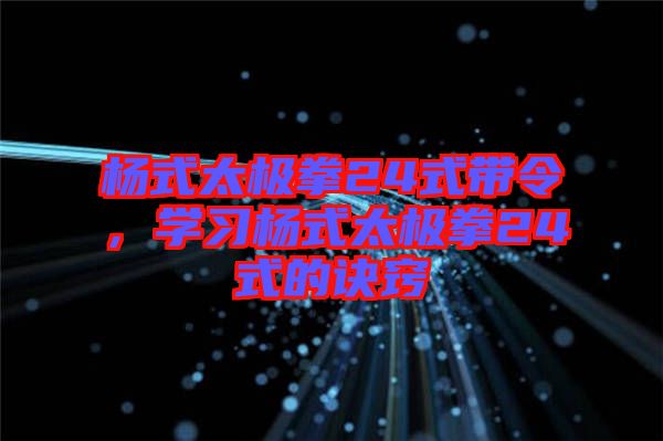 楊式太極拳24式帶令，學(xué)習(xí)楊式太極拳24式的訣竅