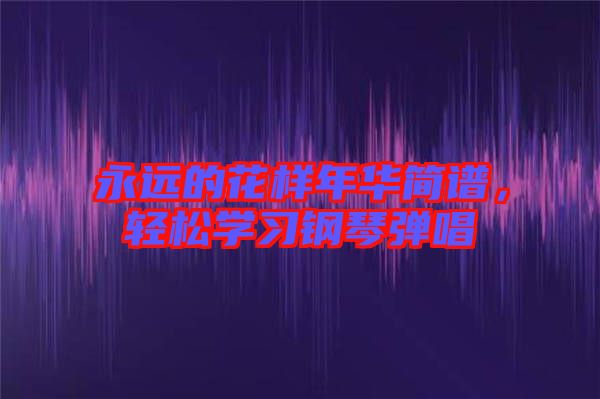 永遠的花樣年華簡譜，輕松學(xué)習(xí)鋼琴彈唱