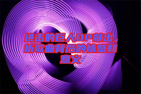 進擊的巨人OP獻出，析歌曲背后的情感和意義