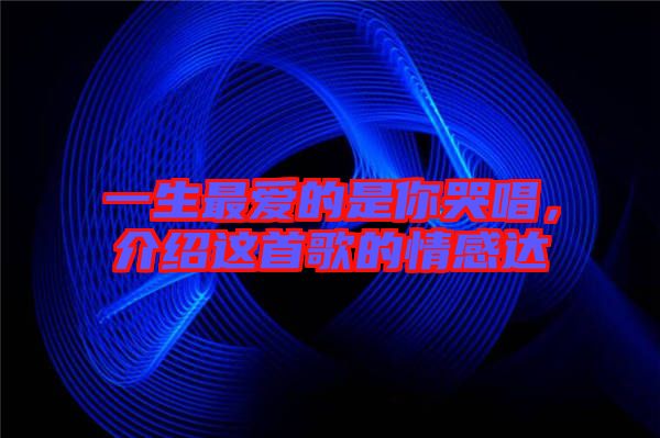 一生最愛的是你哭唱，介紹這首歌的情感達