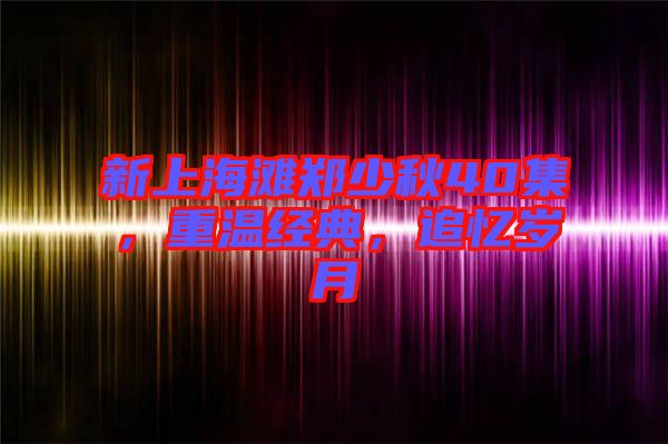 新上海灘鄭少秋40集，重溫經(jīng)典，追憶歲月