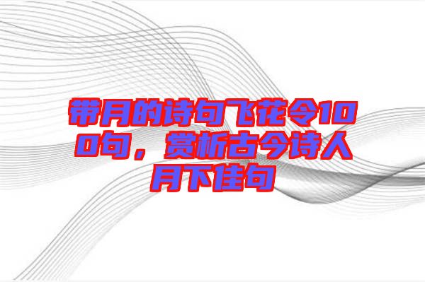 帶月的詩(shī)句飛花令100句，賞析古今詩(shī)人月下佳句