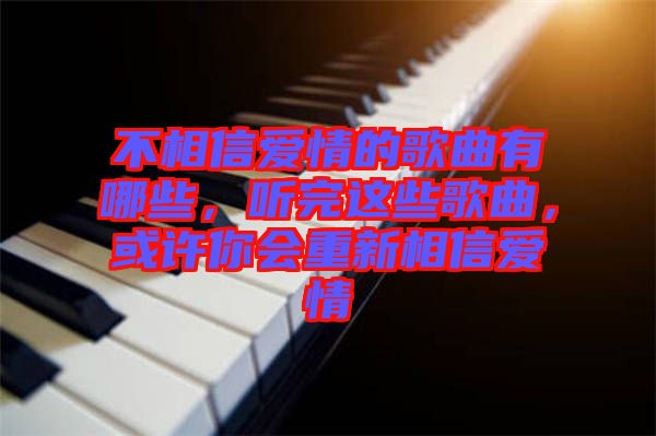 不相信愛情的歌曲有哪些，聽完這些歌曲，或許你會重新相信愛情