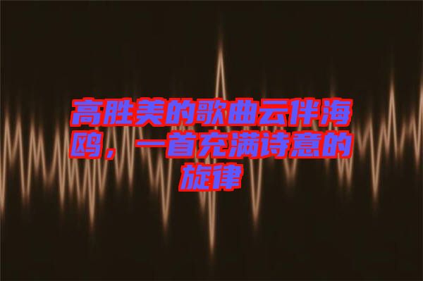 高勝美的歌曲云伴海鷗，一首充滿詩意的旋律