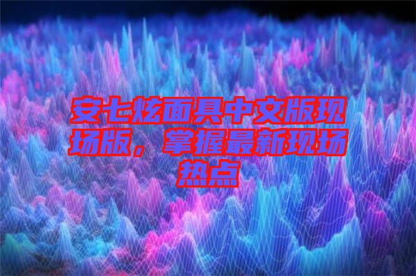 安七炫面具中文版現(xiàn)場版，掌握最新現(xiàn)場熱點