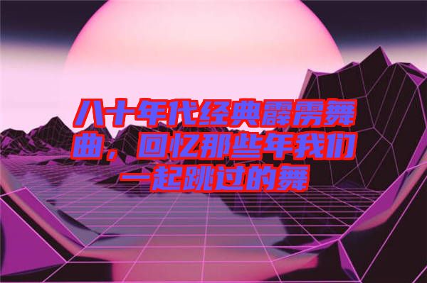 八十年代經(jīng)典霹靂舞曲，回憶那些年我們一起跳過的舞