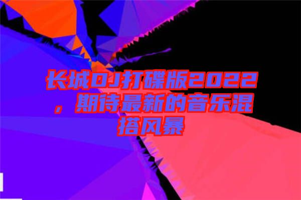 長城DJ打碟版2022，期待最新的音樂混搭風暴