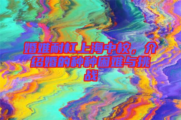 婚難耐杠上海中校，介紹婚的種種困難與挑戰(zhàn)