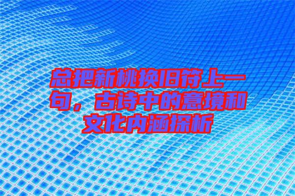 總把新桃換舊符上一句，古詩(shī)中的意境和文化內(nèi)涵探析