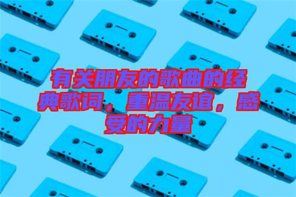 有關(guān)朋友的歌曲的經(jīng)典歌詞，重溫友誼，感受的力量