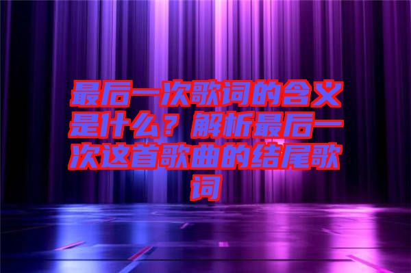 最后一次歌詞的含義是什么？解析最后一次這首歌曲的結(jié)尾歌詞