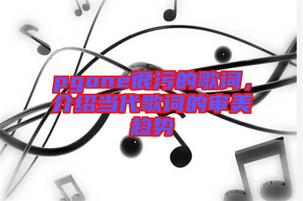 pgone很污的歌詞，介紹當(dāng)代歌詞的審美趨勢(shì)