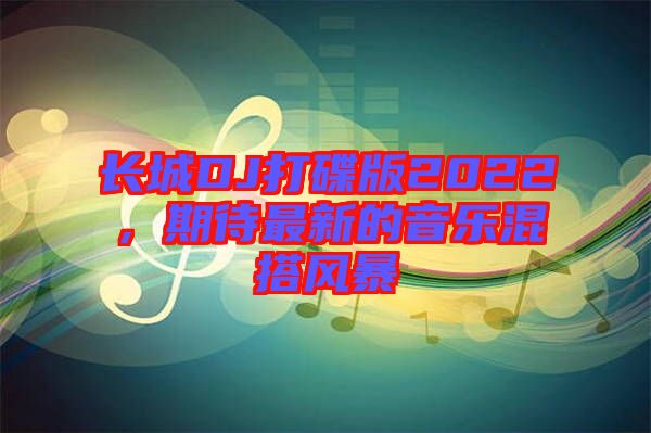長城DJ打碟版2022，期待最新的音樂混搭風(fēng)暴
