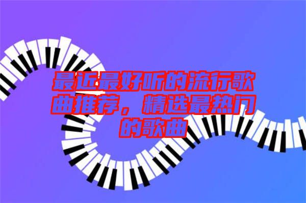 最近最好聽的流行歌曲推薦，精選最熱門的歌曲