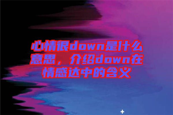 心情很down是什么意思，介紹down在情感達中的含義