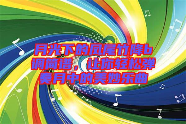 月光下的鳳尾竹降b調(diào)簡譜，讓你輕松彈奏月中的美妙樂曲