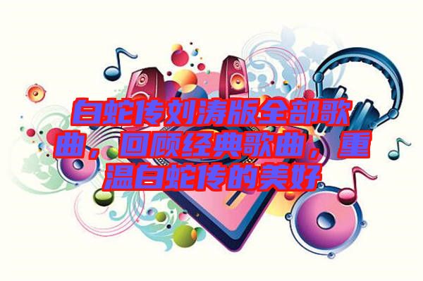 白蛇傳劉濤版全部歌曲，回顧經(jīng)典歌曲，重溫白蛇傳的美好