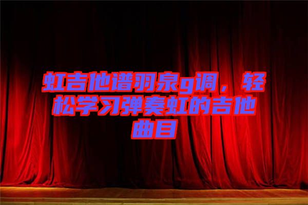 虹吉他譜羽泉g調(diào)，輕松學(xué)習(xí)彈奏虹的吉他曲目