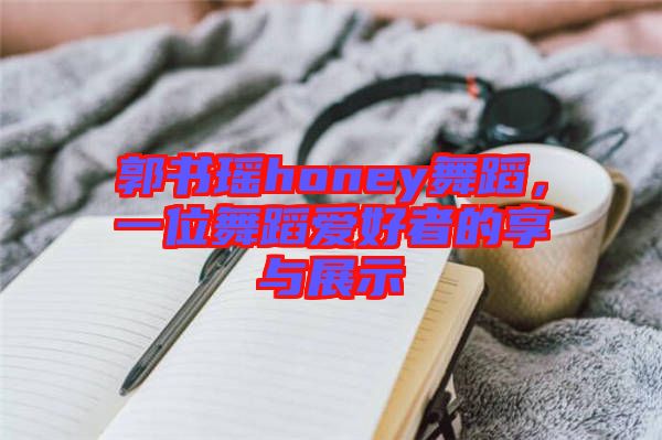 郭書(shū)瑤honey舞蹈，一位舞蹈愛(ài)好者的享與展示