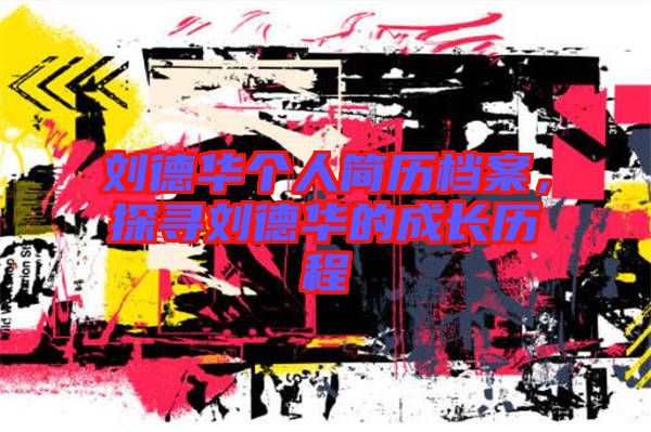 劉德華個(gè)人簡歷檔案，探尋劉德華的成長歷程